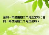 合同一年试用期三个月正常吗（合同一年试用期三个月违法吗）