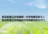 新买的笔记本电脑第一次充电要充多久（新买的笔记本电脑初次充电要充多久???）