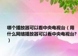 哪个播放器可以看中央电视台（用什么网络播放器可以看中央电视台?）