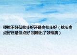 颈椎不好低枕头好还是高枕头好（枕头高点好还是低点好 别睡出了颈椎病）
