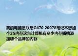 我的电脑是联想G470 20078笔记本想加个2G内存这台计算机有多少内存插槽添加哪个品牌的内存