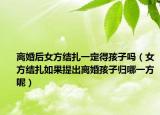 离婚后女方结扎一定得孩子吗（女方结扎如果提出离婚孩子归哪一方呢）