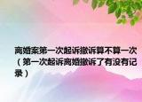 离婚案第一次起诉撤诉算不算一次（第一次起诉离婚撤诉了有没有记录）