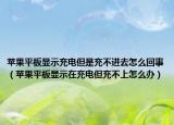 苹果平板显示充电但是充不进去怎么回事（苹果平板显示在充电但充不上怎么办）
