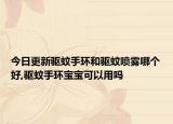 今日更新驱蚊手环和驱蚊喷雾哪个好,驱蚊手环宝宝可以用吗
