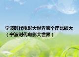 宁波时代电影大世界哪个厅比较大（宁波时代电影大世界）