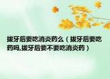 拔牙后要吃消炎药么（拔牙后要吃药吗,拔牙后要不要吃消炎药）