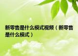 新零售是什么模式视频（新零售是什么模式）