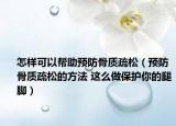 怎样可以帮助预防骨质疏松（预防骨质疏松的方法 这么做保护你的腿脚）