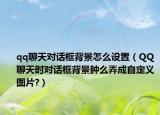 qq聊天对话框背景怎么设置（QQ聊天时对话框背景肿么弄成自定义图片?）