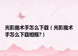 光影魔术手怎么下载（光影魔术手怎么下载相框?）