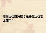 如何定位经纬度（经纬度定位怎么使用）