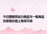今日更新劳动力商品与一般商品在使用价值上有何不同