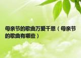 母亲节的歌曲万爱千恩（母亲节的歌曲有哪些）