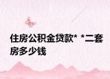 住房公积金贷款* *二套房多少钱