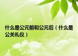 什么是公元前和公元后（什么是公关礼仪）