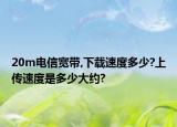 20m电信宽带,下载速度多少?上传速度是多少大约?