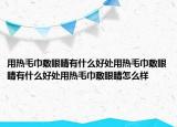 用热毛巾敷眼睛有什么好处用热毛巾敷眼睛有什么好处用热毛巾敷眼睛怎么样