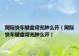 网际快车键盘背光肿么开（网际快车键盘背光肿么开）