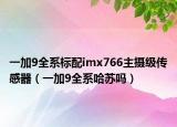一加9全系标配imx766主摄级传感器（一加9全系哈苏吗）