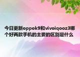 今日更新oppok9和vivoiqooz3哪个好两款手机的主要的区别是什么