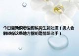今日更新谈恋爱时候男生到处摸（男人会触碰你这些地方摆明是情场老手）