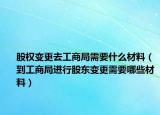 股权变更去工商局需要什么材料（到工商局进行股东变更需要哪些材料）