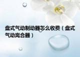 盘式气动制动器怎么收费（盘式气动离合器）