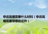 申诉离婚需要什么材料（申诉离婚需要带哪些证件）