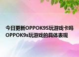 今日更新OPPOK9S玩游戏卡吗OPPOK9s玩游戏的具体表现