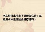 汽车被洪水冲走了保险怎么赔（车被洪水冲走保险会进行赔吗）