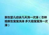 新生婴儿应该几天洗一次澡（怎样给新生宝宝洗澡 多久给宝宝洗一次澡）