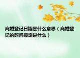 离婚登记日期是什么意思（离婚登记的时间规定是什么）