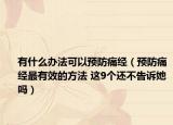 有什么办法可以预防痛经（预防痛经最有效的方法 这9个还不告诉她吗）