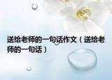 送给老师的一句话作文（送给老师的一句话）