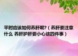 平时应该如何养肝呢?（养肝要注意什么 养肝护肝要小心这四件事）