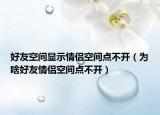 好友空间显示情侣空间点不开（为啥好友情侣空间点不开）
