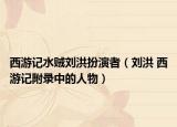 西游记水贼刘洪扮演者（刘洪 西游记附录中的人物）