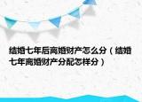 结婚七年后离婚财产怎么分（结婚七年离婚财产分配怎样分）