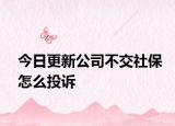 今日更新公司不交社保怎么投诉