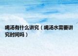 喝汤有什么讲究（喝汤水需要讲究时间吗）