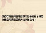 微信存储空间清理后聊天记录还有（微信存储空间清理后聊天记录还在吗）