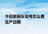 今日更新车架号怎么看生产日期