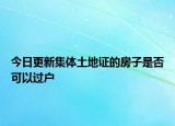 今日更新集体土地证的房子是否可以过户