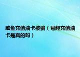 咸鱼充值油卡被骗（易趣充值油卡是真的吗）