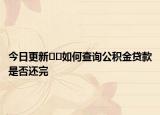 今日更新﻿﻿如何查询公积金贷款是否还完