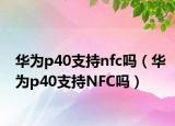 华为p40支持nfc吗（华为p40支持NFC吗）