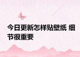 今日更新怎样贴壁纸 细节很重要