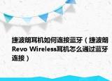捷波朗耳机如何连接蓝牙（捷波朗Revo Wireless耳机怎么通过蓝牙连接）
