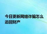 今日更新网络诈骗怎么追回财产
